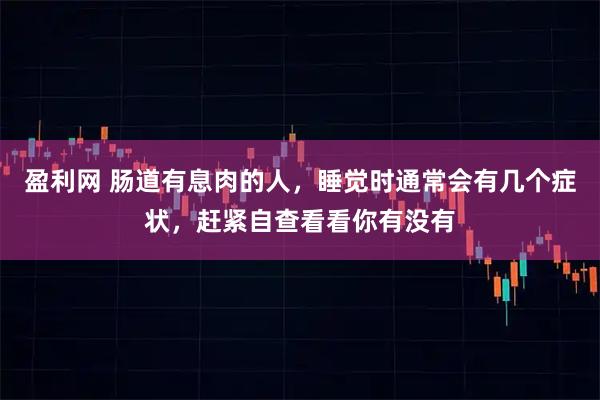 盈利网 肠道有息肉的人，睡觉时通常会有几个症状，赶紧自查看看你有没有