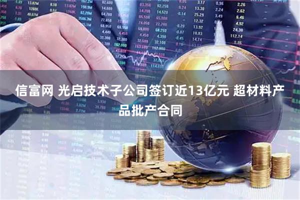信富网 光启技术子公司签订近13亿元 超材料产品批产合同