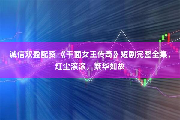 诚信双盈配资 《千面女王传奇》短剧完整全集，红尘滚滚，繁华如故