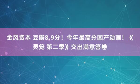 金风资本 豆瓣8.9分！今年最高分国产动画！《灵笼 第二季》交出满意答卷
