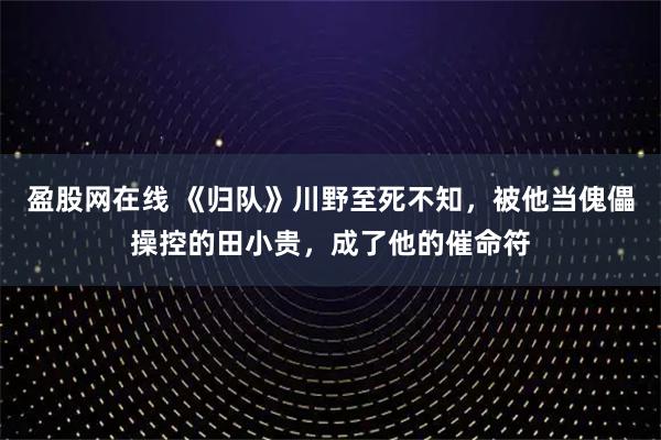 盈股网在线 《归队》川野至死不知，被他当傀儡操控的田小贵，成了他的催命符