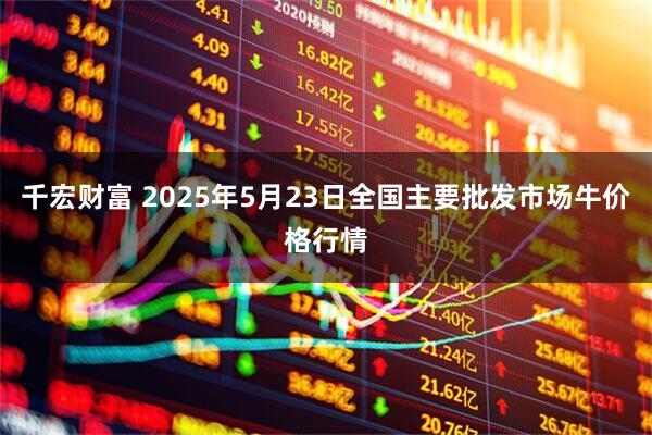 千宏财富 2025年5月23日全国主要批发市场牛价格行情
