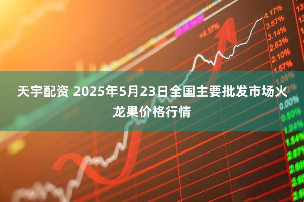 天宇配资 2025年5月23日全国主要批发市场火龙果价格行情
