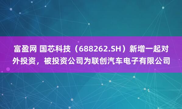 富盈网 国芯科技（688262.SH）新增一起对外投资，被投资公司为联创汽车电子有限公司