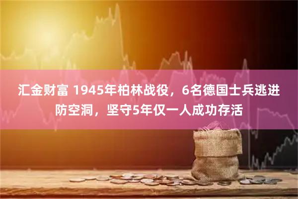 汇金财富 1945年柏林战役，6名德国士兵逃进防空洞，坚守5年仅一人成功存活