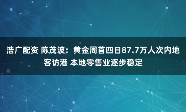 浩广配资 陈茂波：黄金周首四日87.7万人次内地客访港 本地零售业逐步稳定