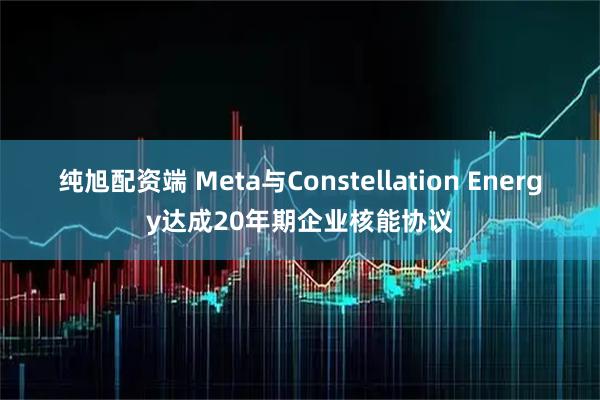 纯旭配资端 Meta与Constellation Energy达成20年期企业核能协议