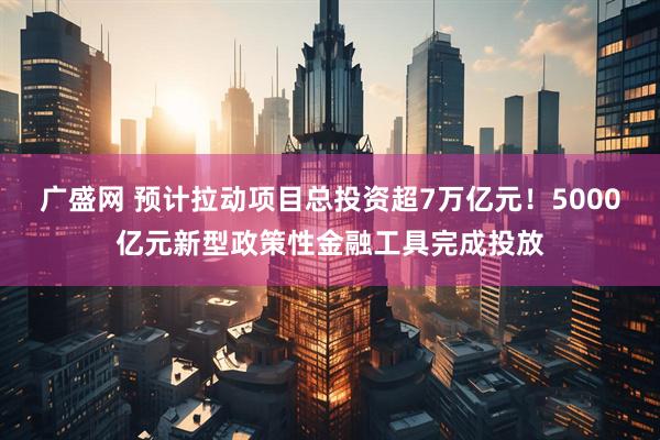 广盛网 预计拉动项目总投资超7万亿元！5000亿元新型政策性金融工具完成投放