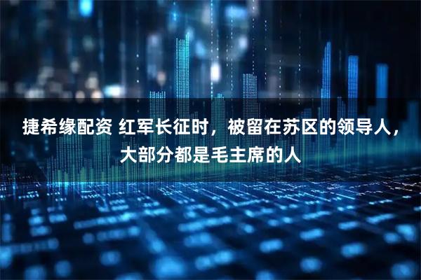 捷希缘配资 红军长征时，被留在苏区的领导人，大部分都是毛主席的人