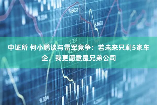 中证所 何小鹏谈与雷军竞争：若未来只剩5家车企，我更愿意是兄弟公司