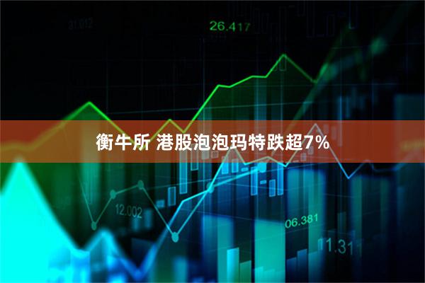 衡牛所 港股泡泡玛特跌超7%