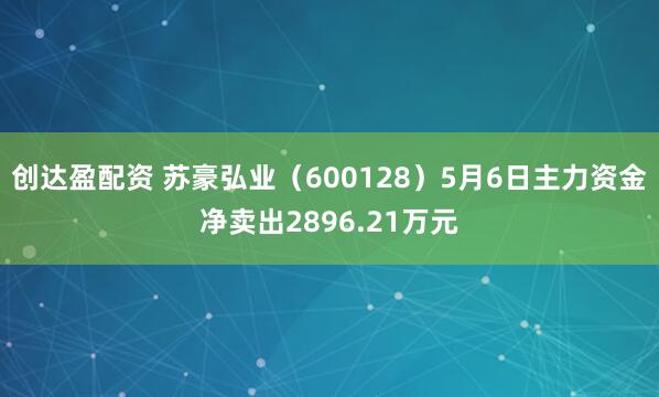 创达盈配资 苏豪弘业（600128）5月6日主力资金净卖出2896.21万元
