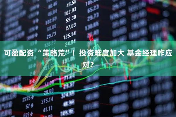 可盈配资 “策略荒”！投资难度加大 基金经理咋应对？