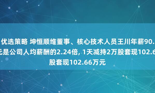优选策略 坤恒顺维董事、核心技术人员王川年薪90.86万元是公司人均薪酬的2.24倍, 1天减持2万股套现102.66万元