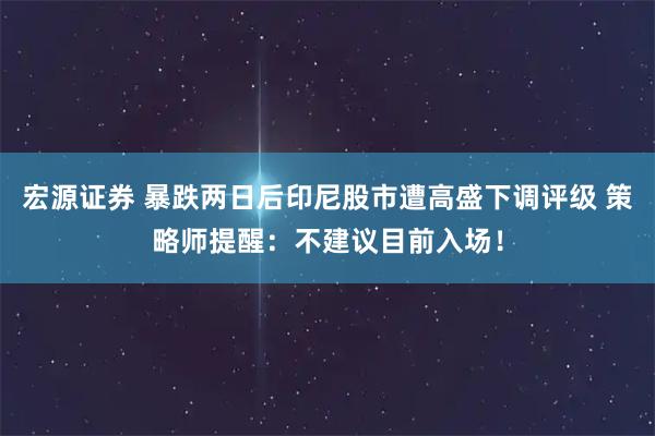 宏源证券 暴跌两日后印尼股市遭高盛下调评级 策略师提醒：不建议目前入场！