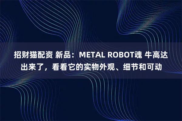 招财猫配资 新品：METAL ROBOT魂 牛高达出来了，看看它的实物外观、细节和可动