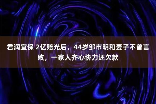 君润宜保 2亿赔光后，44岁邹市明和妻子不曾言败，一家人齐心协力还欠款
