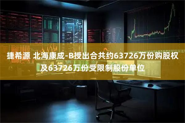 捷希源 北海康成-B授出合共约63726万份购股权及63726万份受限制股份单位
