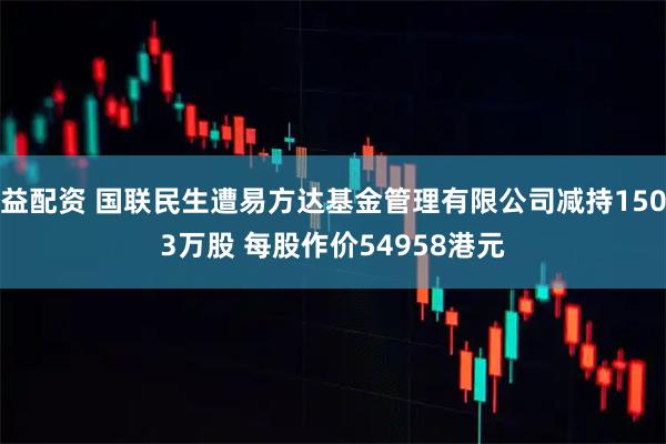 益配资 国联民生遭易方达基金管理有限公司减持1503万股 每股作价54958港元