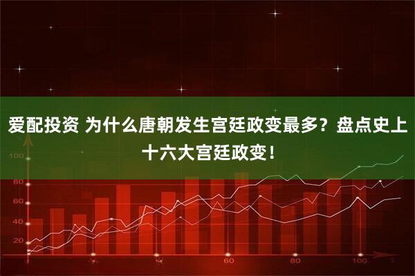 爱配投资 为什么唐朝发生宫廷政变最多？盘点史上十六大宫廷政变！