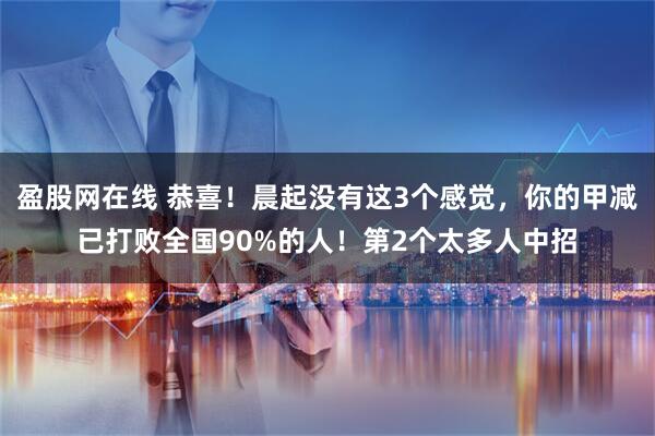 盈股网在线 恭喜！晨起没有这3个感觉，你的甲减已打败全国90%的人！第2个太多人中招