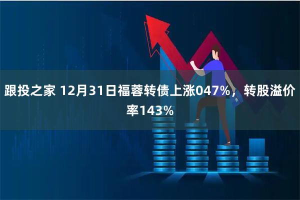 跟投之家 12月31日福蓉转债上涨047%，转股溢价率143%