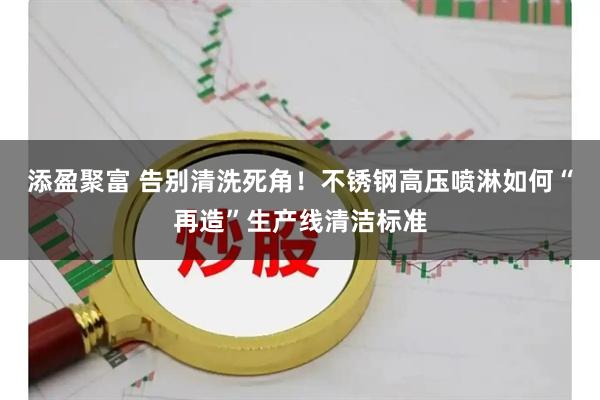 添盈聚富 告别清洗死角！不锈钢高压喷淋如何“再造”生产线清洁标准