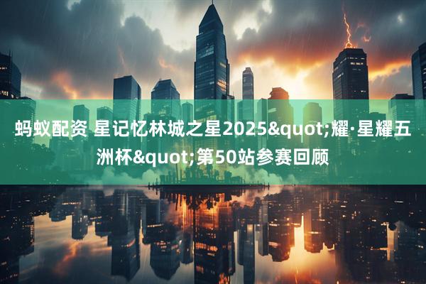 蚂蚁配资 星记忆林城之星2025"耀·星耀五洲杯"第50站参赛回顾