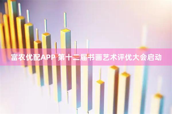 富农优配APP 第十二届书画艺术评优大会启动