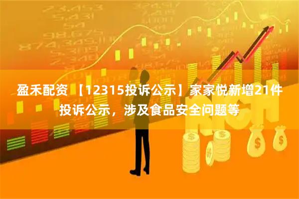 盈禾配资 【12315投诉公示】家家悦新增21件投诉公示，涉及食品安全问题等