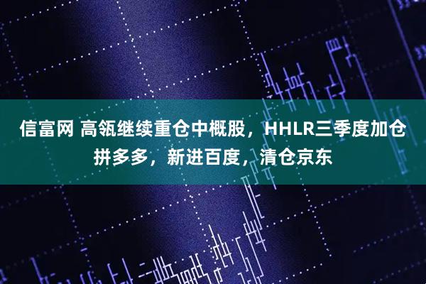 信富网 高瓴继续重仓中概股，HHLR三季度加仓拼多多，新进百度，清仓京东