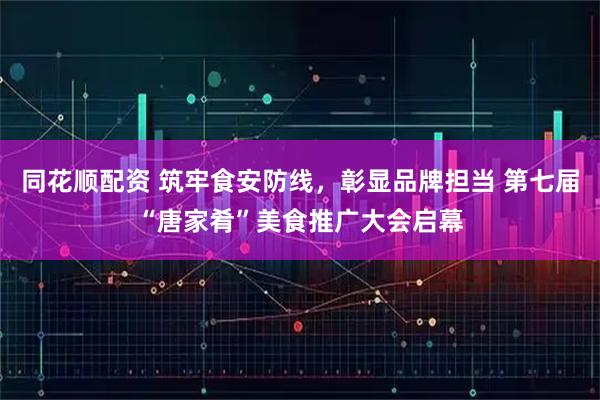 同花顺配资 筑牢食安防线,彰显品牌担当 第七届“唐家肴”美食推广大会启幕