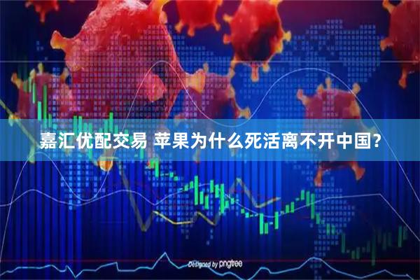 嘉汇优配交易 苹果为什么死活离不开中国？